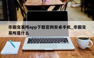 币圈交易所app下载官网安卓手机_币圈交易所是什么