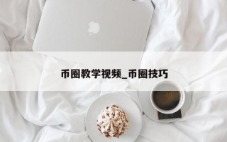 币圈教学视频_币圈技巧
