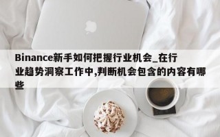 Binance新手如何把握行业机会_在行业趋势洞察工作中,判断机会包含的内容有哪些
