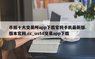 币圈十大交易所app下载官网手机最新版.版本官网.cc_ustd交易app下载