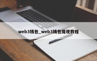 web3钱包_web3钱包提现教程