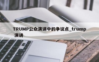 TRUMP公众演讲中的争议点_trump 演讲