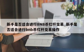 新手是否适合进行BNB币杠杆交易_新手是否适合进行bnb币杠杆交易操作