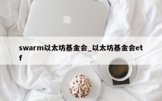 swarm以太坊基金会_以太坊基金会etf