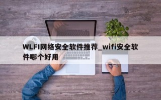 WLFI网络安全软件推荐_wifi安全软件哪个好用