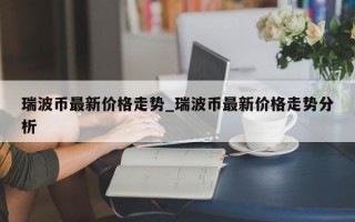 瑞波币最新价格走势_瑞波币最新价格走势分析