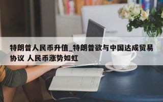特朗普人民币升值_特朗普欲与中国达成贸易协议 人民币涨势如虹