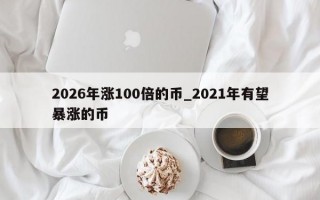 2026年涨100倍的币_2021年有望暴涨的币