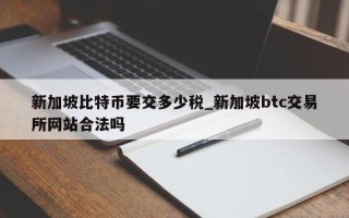 新加坡比特币要交多少税_新加坡btc交易所网站合法吗