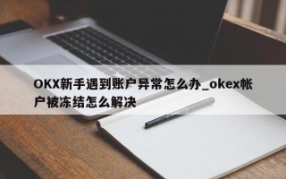 OKX新手遇到账户异常怎么办_okex帐户被冻结怎么解决