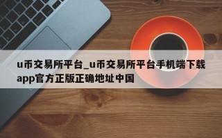 u币交易所平台_u币交易所平台手机端下载app官方正版正确地址中国