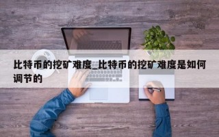 比特币的挖矿难度_比特币的挖矿难度是如何调节的