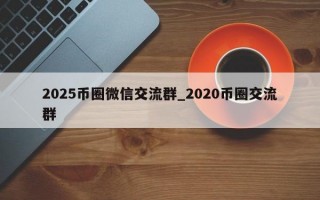 2025币圈微信交流群_2020币圈交流群