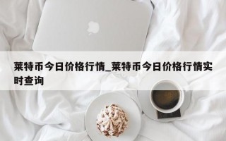 莱特币今日价格行情_莱特币今日价格行情实时查询