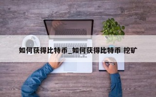 如何获得比特币_如何获得比特币 挖矿