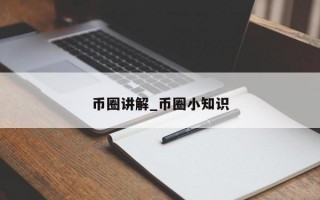 币圈讲解_币圈小知识