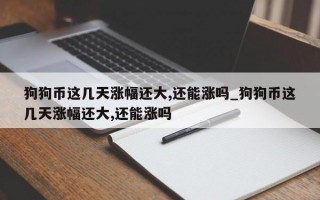 狗狗币这几天涨幅还大,还能涨吗_狗狗币这几天涨幅还大,还能涨吗