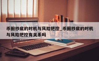币圈抄底的时机与风险把控_币圈抄底的时机与风险把控有关系吗