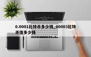 0.0001比特币多少钱_00003比特币值多少钱