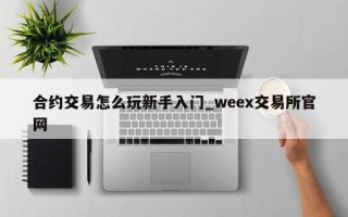 合约交易怎么玩新手入门_weex交易所官网