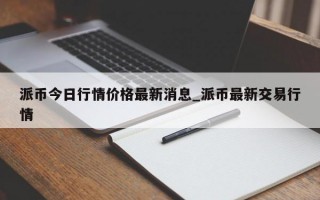 派币今日行情价格最新消息_派币最新交易行情