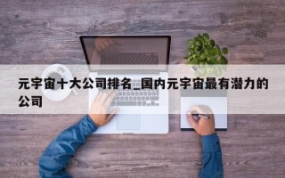 元宇宙十大公司排名_国内元宇宙最有潜力的公司