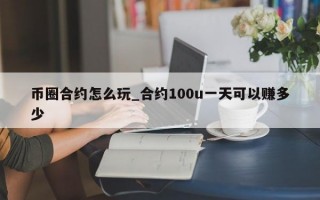 币圈合约怎么玩_合约100u一天可以赚多少