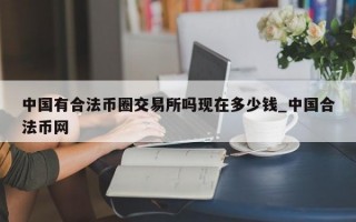 中国有合法币圈交易所吗现在多少钱_中国合法币网