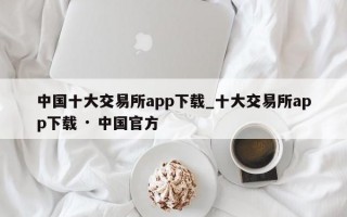 中国十大交易所app下载_十大交易所app下载 · 中国官方
