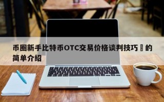 币圈新手比特币OTC交易价格谈判技巧​的简单介绍