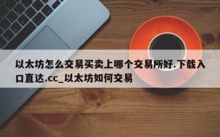 以太坊怎么交易买卖上哪个交易所好.下载入口直达.cc_以太坊如何交易