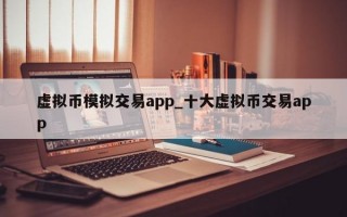 虚拟币模拟交易app_十大虚拟币交易app