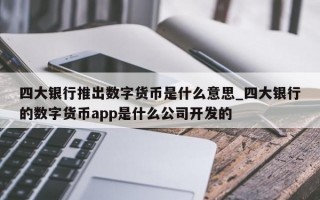 四大银行推出数字货币是什么意思_四大银行的数字货币app是什么公司开发的