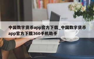 中国数字货币app官方下载_中国数字货币app官方下载360手机助手