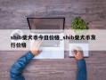 shib柴犬币今日价格_shib柴犬币发行价格