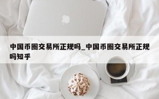 中国币圈交易所正规吗_中国币圈交易所正规吗知乎