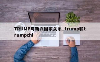 TRUMP与新兴国家关系_trump和trumpchi