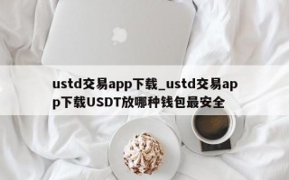 ustd交易app下载_ustd交易app下载USDT放哪种钱包最安全