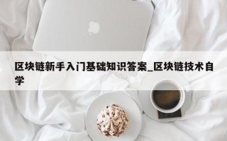 区块链新手入门基础知识答案_区块链技术自学