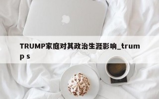 TRUMP家庭对其政治生涯影响_trump s