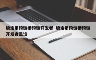 稳定币跨链桥跨链开发者_稳定币跨链桥跨链开发者是谁
