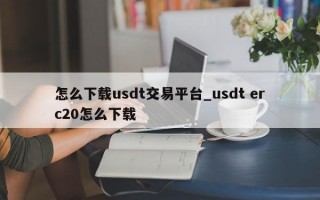 怎么下载usdt交易平台_usdt erc20怎么下载