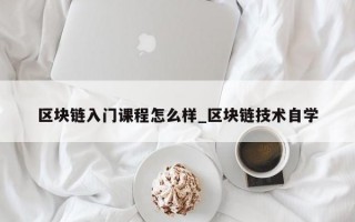 区块链入门课程怎么样_区块链技术自学