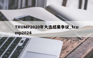 TRUMP2020年大选结果争议_trump2024
