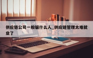 供应链公司一般骗什么人_供应链管理太难就业了