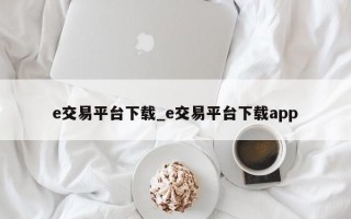 e交易平台下载_e交易平台下载app