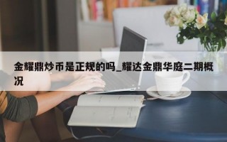 金耀鼎炒币是正规的吗_耀达金鼎华庭二期概况