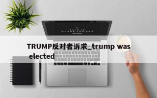 TRUMP反对者诉求_trump was elected
