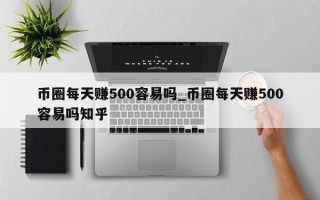 币圈每天赚500容易吗_币圈每天赚500容易吗知乎