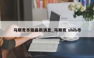 马斯克币圈最新消息_马斯克 shib币